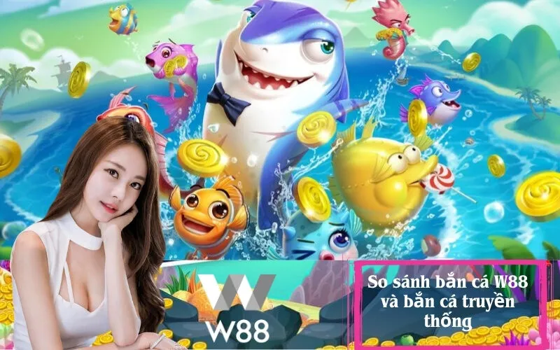 So sánh bắn cá W88 và bắn cá truyền thống